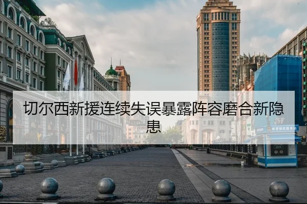 切尔西新援连续失误暴露阵容磨合新隐患
